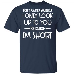 Don’t Flatter Yourself I Only Look Up To You Because I’m Shorts T-Shirts 15