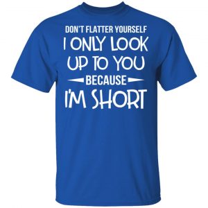 Don’t Flatter Yourself I Only Look Up To You Because I’m Shorts T-Shirts 16