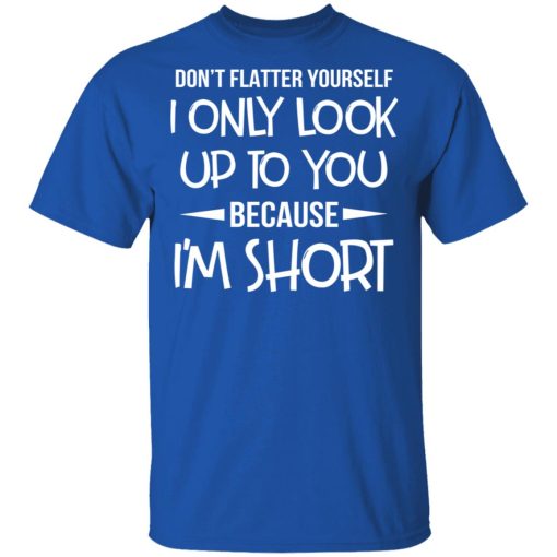 Don’t Flatter Yourself I Only Look Up To You Because I’m Shorts T-Shirts - Image 4