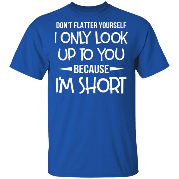 Don’t Flatter Yourself I Only Look Up To You Because I’m Shorts T-Shirts 4