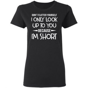 Don’t Flatter Yourself I Only Look Up To You Because I’m Shorts T-Shirts 17