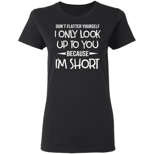 Don’t Flatter Yourself I Only Look Up To You Because I’m Shorts T-Shirts - Image 5