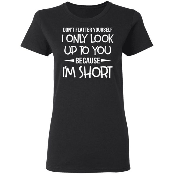 Don’t Flatter Yourself I Only Look Up To You Because I’m Shorts T-Shirts 5