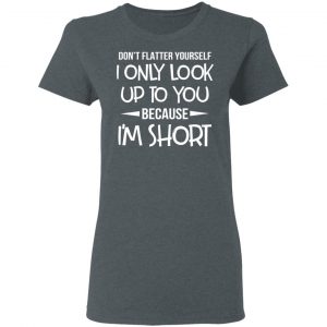 Don’t Flatter Yourself I Only Look Up To You Because I’m Shorts T-Shirts 18