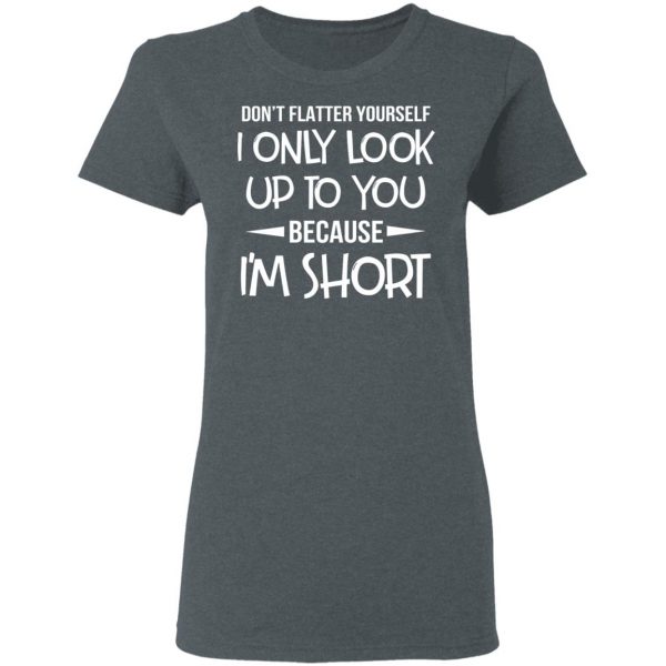 Don’t Flatter Yourself I Only Look Up To You Because I’m Shorts T-Shirts 6