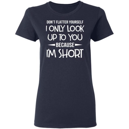 Don’t Flatter Yourself I Only Look Up To You Because I’m Shorts T-Shirts - Image 7