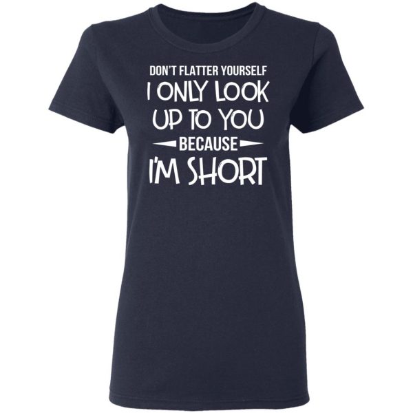Don’t Flatter Yourself I Only Look Up To You Because I’m Shorts T-Shirts 7