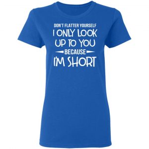 Don’t Flatter Yourself I Only Look Up To You Because I’m Shorts T-Shirts 20