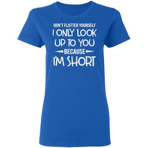 Don’t Flatter Yourself I Only Look Up To You Because I’m Shorts T-Shirts - Image 8