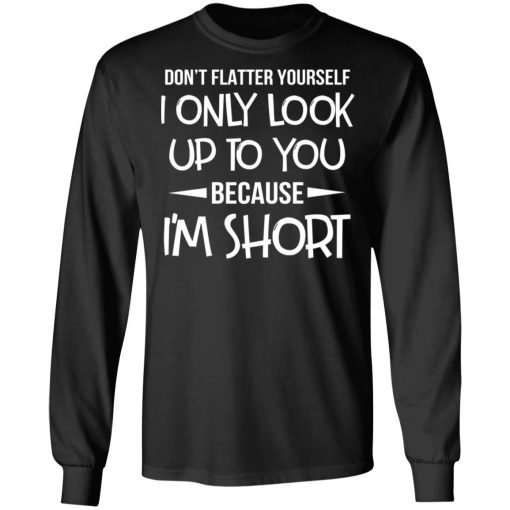 Don’t Flatter Yourself I Only Look Up To You Because I’m Shorts T-Shirts - Image 9