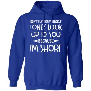 Don’t Flatter Yourself I Only Look Up To You Because I’m Shorts T-Shirts 25