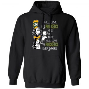 Green Bay Packers I Will Love Green Bay Packers Here Or There I Will Love My Green Bay Packers Everywhere T-Shirts 7