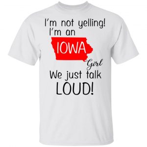 I’m Not Yelling I’m An Iowa Girl We Just Talk Loud T-Shirts Iowa 2
