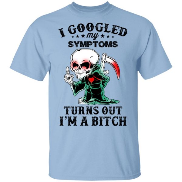I Googled My Symptoms Turns Out I’m A Bitch T-Shirts 1