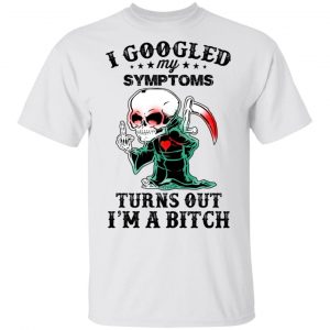 I Googled My Symptoms Turns Out I’m A Bitch T-Shirts 13