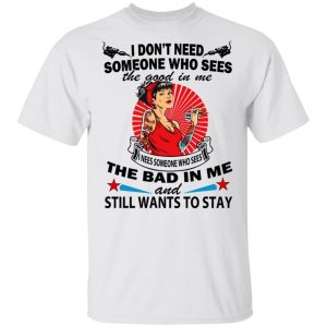 I Don’t Need Someone Who Sees The Good In Me The Bad In Me T-Shirts 13