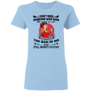 I Don’t Need Someone Who Sees The Good In Me The Bad In Me T-Shirts 15