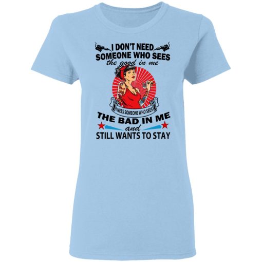 I Don’t Need Someone Who Sees The Good In Me The Bad In Me T-Shirts 4