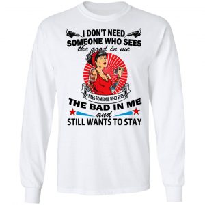I Don’t Need Someone Who Sees The Good In Me The Bad In Me T-Shirts 19