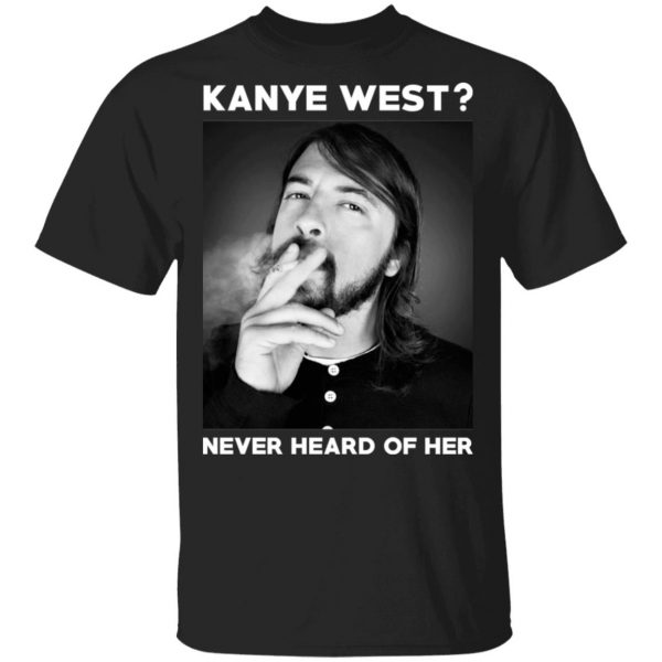 Foo Fighters Kanye West Never Heard Of Her Dave Grohl T-Shirts 1