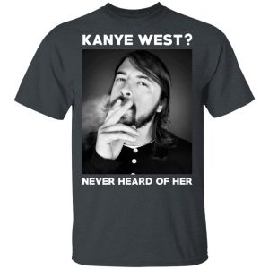 Foo Fighters Kanye West Never Heard Of Her Dave Grohl T-Shirts 14