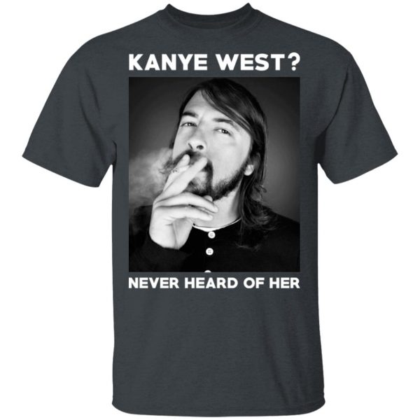 Foo Fighters Kanye West Never Heard Of Her Dave Grohl T-Shirts 2