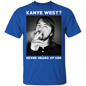 Foo Fighters Kanye West Never Heard Of Her Dave Grohl T-Shirts 16
