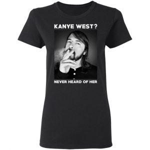 Foo Fighters Kanye West Never Heard Of Her Dave Grohl T-Shirts 17
