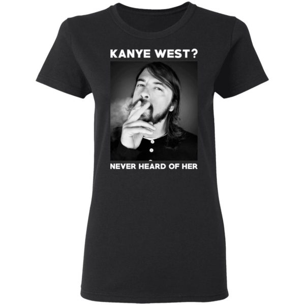 Foo Fighters Kanye West Never Heard Of Her Dave Grohl T-Shirts 5