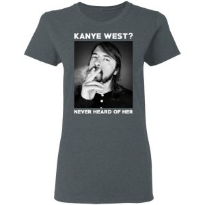 Foo Fighters Kanye West Never Heard Of Her Dave Grohl T-Shirts 18