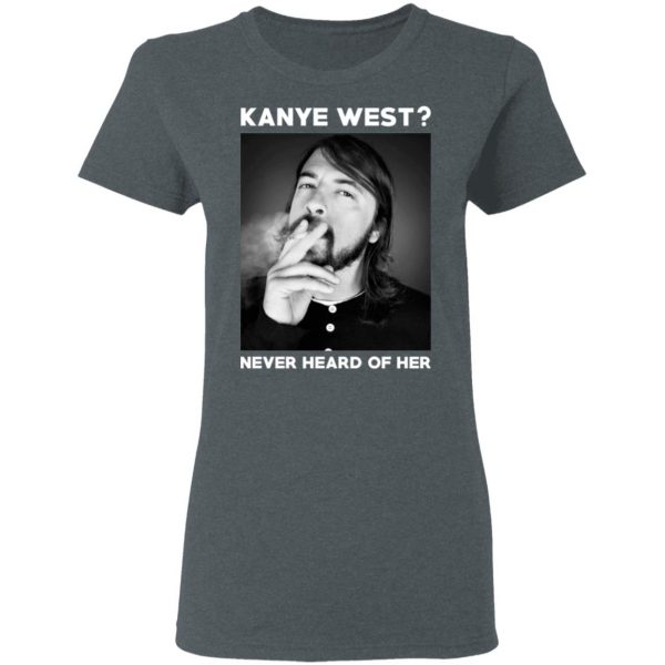 Foo Fighters Kanye West Never Heard Of Her Dave Grohl T-Shirts 6