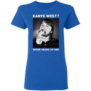 Foo Fighters Kanye West Never Heard Of Her Dave Grohl T-Shirts 20