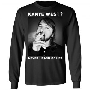 Foo Fighters Kanye West Never Heard Of Her Dave Grohl T-Shirts 21