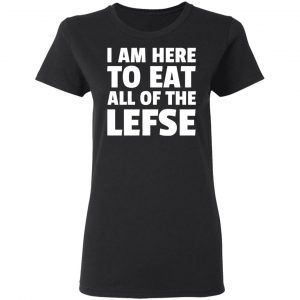 I Am Here To Eat All Of The Lefse T-Shirts 17