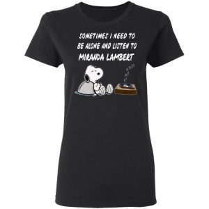 Snoopy Sometimes I Need To Be Alone And Listen To Miranda Lambert T-Shirts 17