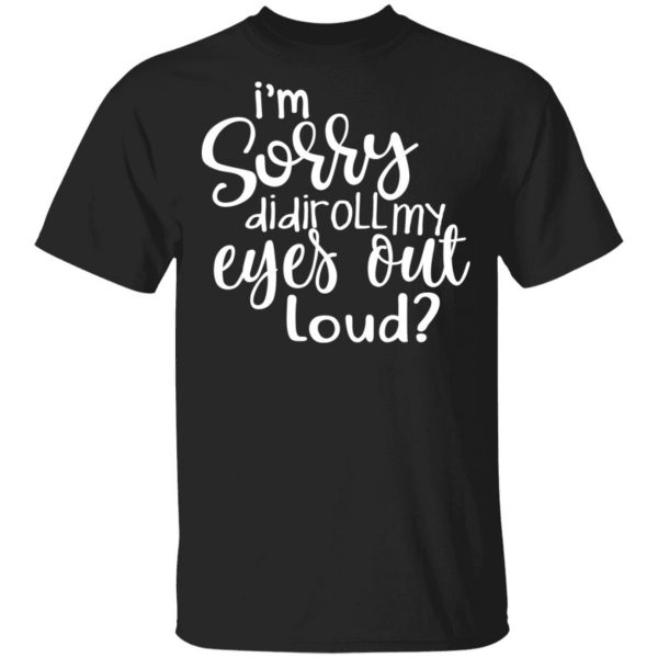 I’m Sorry Did I Roll My Eyes Out Loud T-Shirts 1