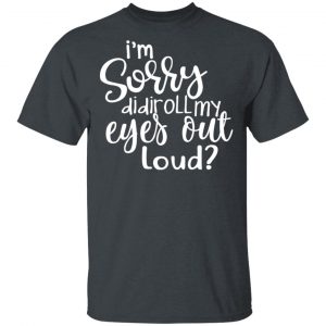 I’m Sorry Did I Roll My Eyes Out Loud T-Shirts 14