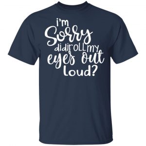 I’m Sorry Did I Roll My Eyes Out Loud T-Shirts 15