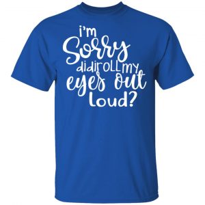 I’m Sorry Did I Roll My Eyes Out Loud T-Shirts 16