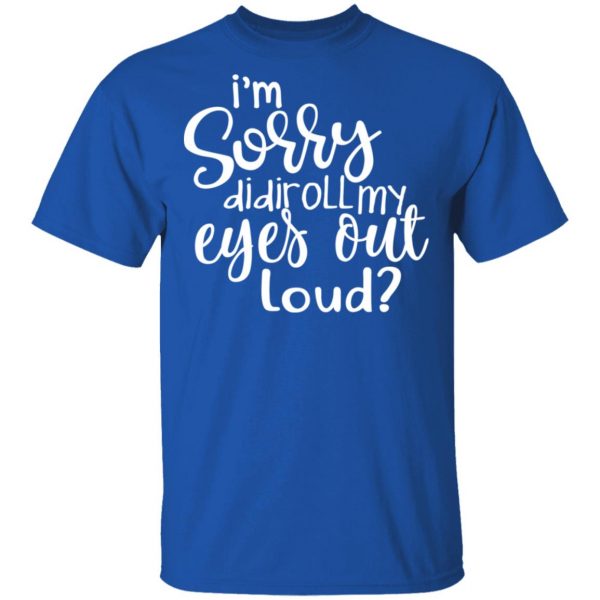 I’m Sorry Did I Roll My Eyes Out Loud T-Shirts 4