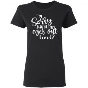 I’m Sorry Did I Roll My Eyes Out Loud T-Shirts 17
