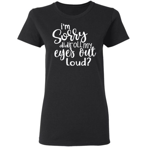 I’m Sorry Did I Roll My Eyes Out Loud T-Shirts - Image 5