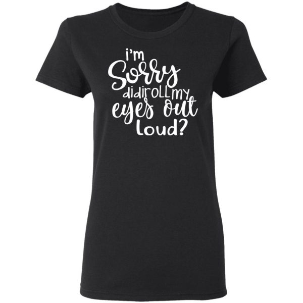 I’m Sorry Did I Roll My Eyes Out Loud T-Shirts 5