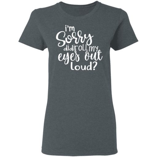 I’m Sorry Did I Roll My Eyes Out Loud T-Shirts - Image 6