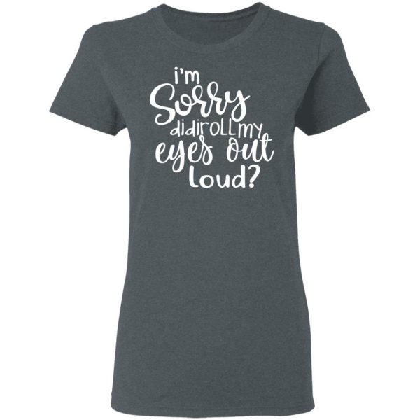 I’m Sorry Did I Roll My Eyes Out Loud T-Shirts 6