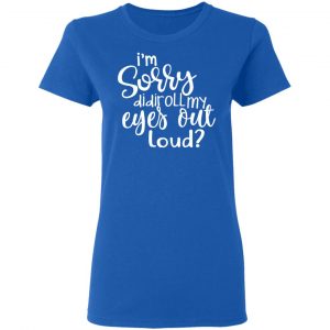 I’m Sorry Did I Roll My Eyes Out Loud T-Shirts 20