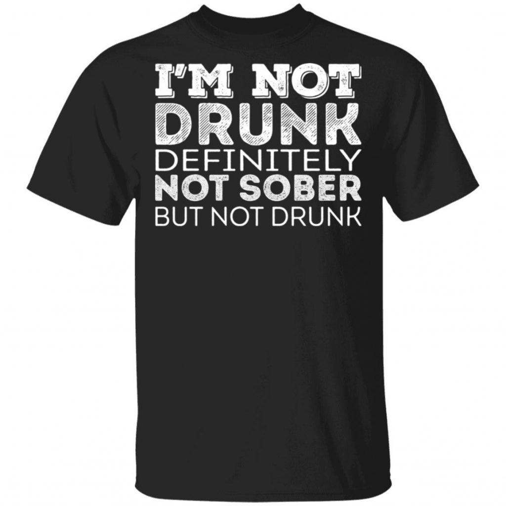I M Not Drunk Definitely Not Sober But Not Drunk T Shirts El Real Tex Mex