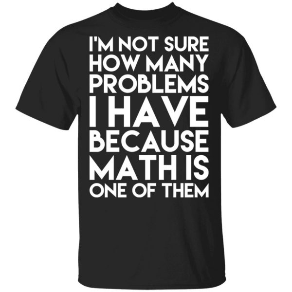 I’m Not Sure How Many Problems I Have Because Math Is One Of Them T-Shirts 1