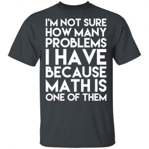 I’m Not Sure How Many Problems I Have Because Math Is One Of Them T-Shirts 14