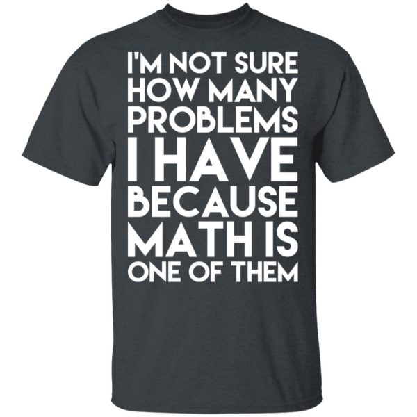 I’m Not Sure How Many Problems I Have Because Math Is One Of Them T-Shirts 2